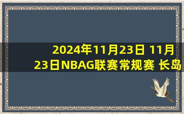 2024年11月23日 11月23日NBAG联赛常规赛 长岛篮网 128 - 112 猛龙905 全场集锦